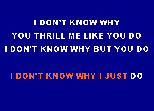 I DON'T KNOW WHY
YOU THRILL ME LIKE YOU DO
I DON'T KNOW WHY BUT YOU DO

I DON'T KNOW WHY I JUST DO