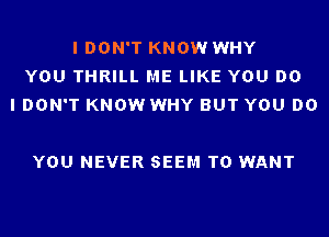 I DON'T KNOW WHY
YOU THRILL ME LIKE YOU DO
I DON'T KNOW WHY BUT YOU DO

YOU NEVER SEEM TO WANT