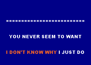 YOU NEVER SEEM TO WANT

I DON'T KNOW WHY I JUST DO