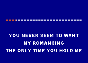 YOU NEVER SEEM TO WANT
MY ROMANCING
THE ONLY TIME YOU HOLD ME