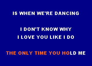 IS WHEN WE'RE DANCING

I DON'T KNOW WHY
ILOVE YOU LIKE I DO

THE ONLY TIME YOU HOLD ME