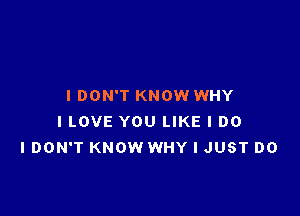 I DON'T KNOW WHY

ILOVE YOU LIKE I DO
I DON'T KNOW WHY I JUST DO