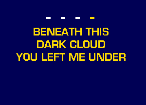 BENEATH THIS
DARK CLOUD

YOU LEFT ME UNDER