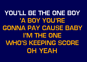 YOU'LL BE THE ONE BUY
'A BOY YOU'RE
GONNA PAY CAUSE BABY
I'M THE ONE
WHO'S KEEPING SCORE

OH YEAH