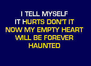 I TELL MYSELF
IT HURTS DON'T IT
NOW MY EMPTY HEART
WILL BE FOREVER
HAUNTED