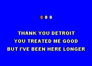 000

THANK YOU DETROIT
YOU TREATED ME GOOD
BUT I'VE BEEN HERE LONGER