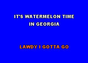 IT'S WATERMELON TIME
IN GEORGIA

LAWDY I GOTTA GO