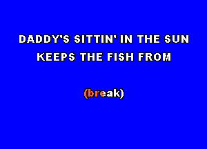 DADDY'S SITTIN' IN THE SUN
KEEPS THE FISH FROM

(break)