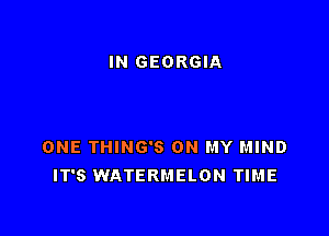 IN GEORGIA

ONE THING'S ON MY MIND
IT'S WATERMELON TIME