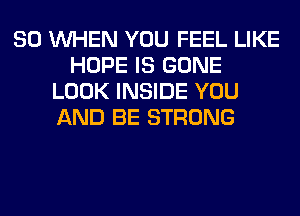 SO WHEN YOU FEEL LIKE
HOPE IS GONE
LOOK INSIDE YOU
AND BE STRONG