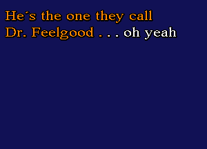 He's the one they call
Dr. Feelgood . . . oh yeah