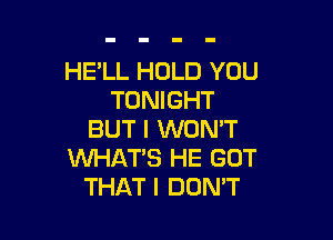 HE'LL HOLD YOU
TONIGHT

BUT I WON'T
WHAT'S HE GOT
THAT I DON'T