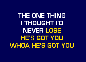 THE ONE THING
I THOUGHT I'D
NEVER LOSE

HE'S GOT YOU
INHOA HE'S GOT YOU