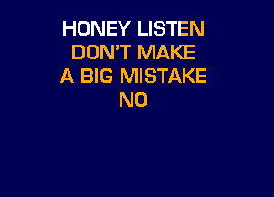 HONEY LISTEN
DON'T MAKE
A BIG MISTAKE

N0