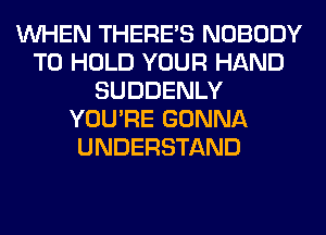 WHEN THERE'S NOBODY
TO HOLD YOUR HAND
SUDDENLY
YOU'RE GONNA
UNDERSTAND