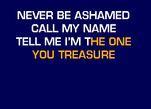 NEVER BE ASHAMED
CALL MY NAME
TELL ME I'M THE ONE
YOU TREASURE