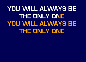 YOU WILL ALWAYS BE
THE ONLY ONE
YOU WILL ALWAYS BE
THE ONLY ONE