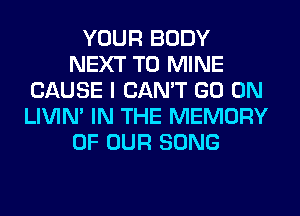 YOUR BODY
NEXT T0 MINE
CAUSE I CAN'T GO ON
LIVIN' IN THE MEMORY
OF OUR SONG