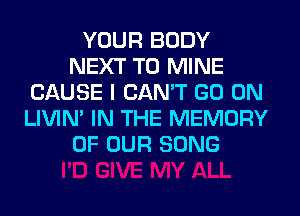 YOUR BODY
NEXT T0 MINE
CAUSE I CAN'T GO ON
LIVIN' IN THE MEMORY
OF OUR SONG