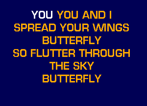 YOU YOU AND I
SPREAD YOUR WINGS
BUTTERFLY
80 FLUTI'ER THROUGH
THE SKY
BUTTERFLY