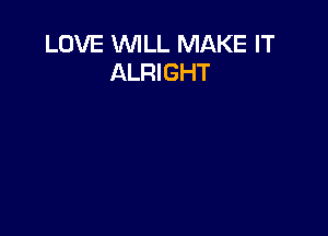 LOVE WILL MAKE IT
ALRIGHT