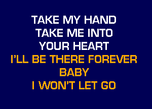 TAKE MY HAND
TAKE ME INTO
YOUR HEART
I'LL BE THERE FOREVER
BABY
I WON'T LET GO