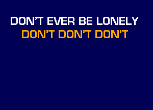 DON'T EVER BE LONELY
DON'T DON'T DON'T