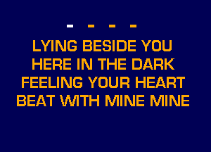 LYING BESIDE YOU
HERE IN THE DARK
FEELING YOUR HEART
BEAT WITH MINE MINE