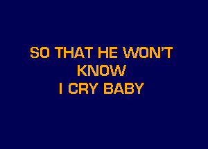 SO THAT HE WON'T
KNOW

I CRY BABY
