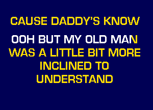 CAUSE DADDY'S KNOW

00H BUT MY OLD MAN

WAS A LITTLE BIT MORE
INCLINED TO
UNDERSTAND