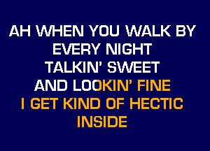 AH WHEN YOU WALK BY
EVERY NIGHT
TALKIN' SWEET
AND LOOKIN' FINE
I GET KIND OF HECTIC
INSIDE