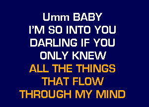 Umm BABY
PM 50 INTO YOU
DARLING IF YOU
ONLY KNEW
ALL THE THINGS
THAT FLOW
THROUGH MY MIND