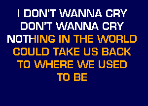 I DON'T WANNA CRY
DON'T WANNA CRY
NOTHING IN THE WORLD
COULD TAKE US BACK
TO WHERE WE USED
TO BE