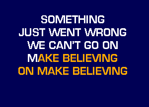 SOMETHING
JUST WENT WRONG
WE CAN'T GO ON
MAKE BELIEVING
0N MAKE BELIEVING