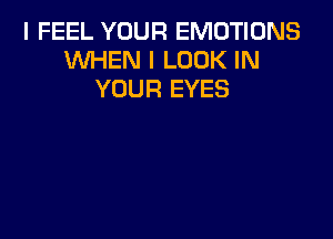 I FEEL YOUR EMOTIDNS
WHEN I LOOK IN
YOUR EYES