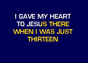 l GAVE MY HEART
TO JESUS THERE

WHEN I WAS JUST
THIRTEEN