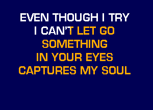EVEN THOUGH I TRY
I CAN'T LET GO
SOMETHING
IN YOUR EYES
CAPTURES MY SOUL