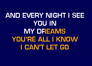 AND EVERY NIGHT I SEE
YOU IN
MY DREAMS
YOU'RE ALL I KNOW
I CAN'T LET GO