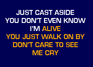 JUST CAST ASIDE
YOU DON'T EVEN KNOW
I'M ALIVE
YOU JUST WALK 0N BY
DON'T CARE TO SEE
ME CRY