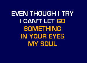 EVEN THOUGH I TRY
I CANT LET GU
SOMETHING

IN YOUR EYES
MY SOUL