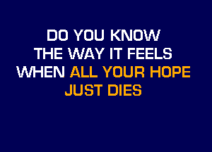 DO YOU KNOW
THE WAY IT FEELS
WHEN ALL YOUR HOPE
JUST DIES