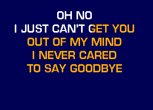 OH NO
I JUST CANT GET YOU
OUT OF MY MIND
I NEVER CARED
TO SAY GOODBYE