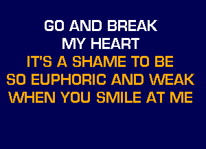 GO AND BREAK
MY HEART
ITS A SHAME TO BE
SO EUPHORIC AND WEAK
WHEN YOU SMILE AT ME