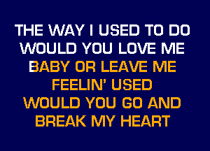 THE WAY I USED TO DO
WOULD YOU LOVE ME
BABY 0R LEAVE ME
FEELIM USED
WOULD YOU GO AND
BREAK MY HEART
