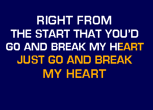 RIGHT FROM

THE START THAT YOU'D
GO AND BREAK MY HEART

JUST GO AND BREAK
MY HEART