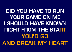 DID YOU HAVE TO RUN
YOUR GAME ON ME
I SHOULD HAVE KNOWN
RIGHT FROM THE START
YOU'D GO

AND BREAK MY HEART