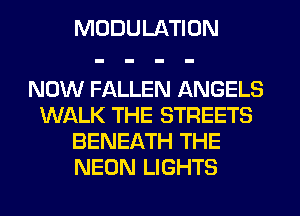 MODULATION

NOW FALLEN ANGELS
WALK THE STREETS
BENEATH THE
NEON LIGHTS