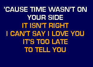 'CAUSE TIME WASN'T ON
YOUR SIDE
IT ISN'T RIGHT
I CAN'T SAY I LOVE YOU
ITS TOO LATE
TO TELL YOU