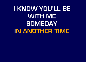 I KNOW YOU'LL BE
WTH ME
SOMEDAY

IN ANOTHER TIME