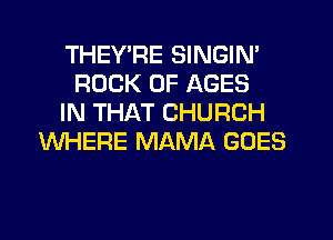 THEYTx'E SINGIN'
ROCK 0F AGES
IN THAT CHURCH
WHERE MAMA GOES